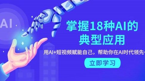 掌握18种AI的典型应用,用AI+短视频 赋能自己,帮助你在AI时代领先一步