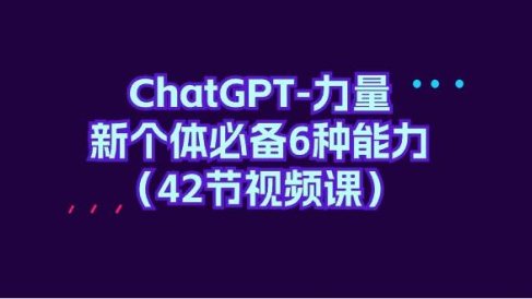 ChatGPT-力量 新个体必备6种能力(42节视频课)