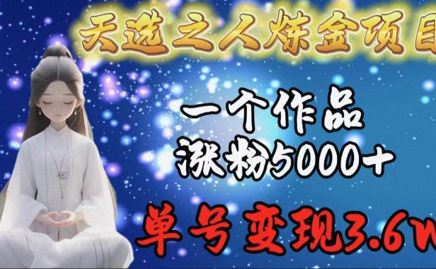 天选之人炼金项目,一个作品涨粉5000+,单号变现3.6w