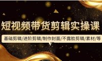 短视频带货剪辑实操课:基础剪辑/进阶剪辑/制作封面/不露脸剪辑/素材/等等