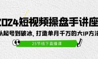 2024短视频操盘手讲座:从起号到破冰,打造单月千万的大IP方法(25节)
