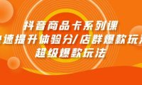 抖音商品卡系列课:快速提升体验分/店群爆款玩法/超级爆款玩法