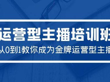 2024运营型主播培训班:从0到1教你成为金牌运营型主播(29节课)