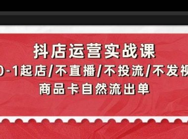 抖店运营实战课：从0-1起店/不直播/不投流/不发视频/商品卡自然流出单