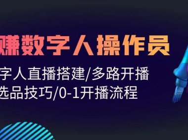 人人都能玩赚数字人操作员 数字人直播搭建/多路开播/选品技巧/0-1开播流程