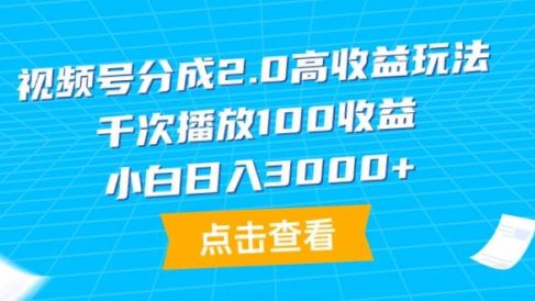 视频号分成2.0高收益玩法,千次播放100收益,小白日入3000+