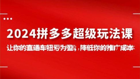 2024拼多多-超级玩法课，让你的直通车扭亏为盈，降低你的推广成本-7节课