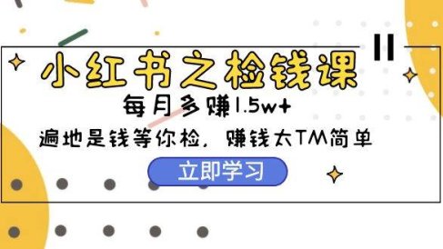 小红书之检钱课:从0开始实测每月多赚1.5w起步,赚钱真的太简单了(98节)