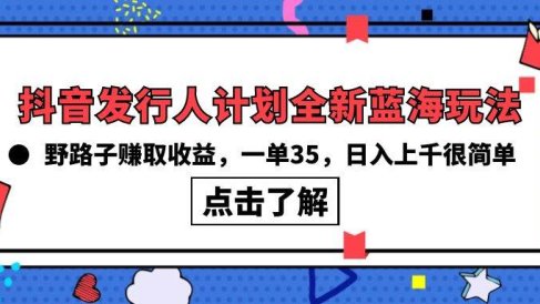 抖音发行人计划全新蓝海玩法,野路子赚取收益,一单35,日入上千很简单!