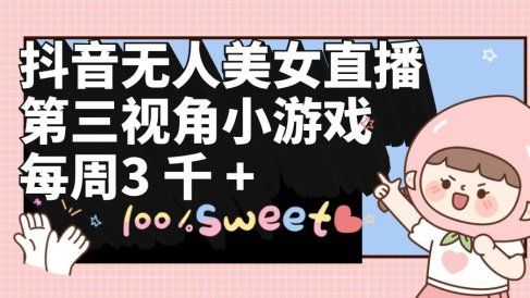 抖音无人美女直播,第三视角小游戏,每周收益3000+