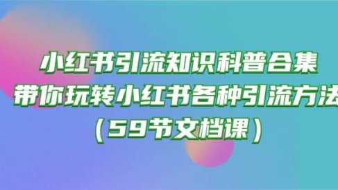 小红书引流知识科普合集,带你玩转小红书各种引流方法(59节文档课)