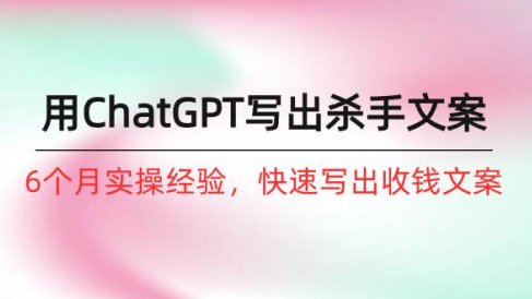 如何用ChatGPT-写出杀手文案,6个月实战经验,快速写出收钱文案(8节课)