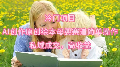 冷门项目,AI创作原创绘本母婴赛道简单操作,私域成交,高收益