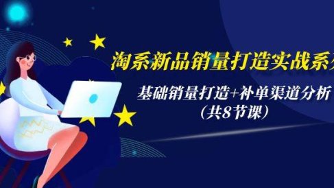 淘系新品销量打造实战系列,基础销量打造+补单渠道分析(共8节课)