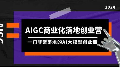 AIGC-商业化落地创业营,一门非常落地的AI大模型创业课(8节课+资料)