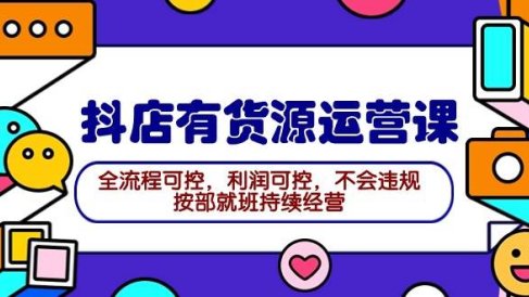 2024抖店有货源运营课:全流程可控,利润可控,不会违规,按部就班持续经营