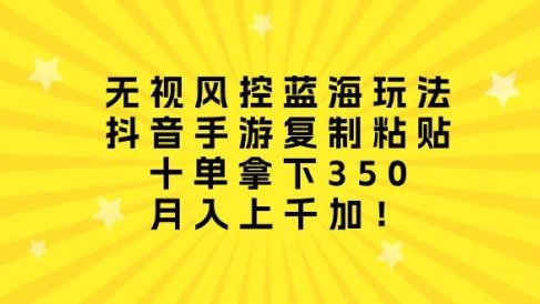无视风控蓝海玩法，抖音手游复制粘贴，十单拿下350，月入上千加！