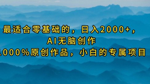最适合零基础的,日入2000+,AI无脑创作,100%原创作品,小白的专属项目