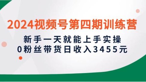 2024视频号第四期训练营,新手一天就能上手实操,0粉丝带货日收入3455元