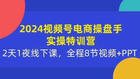 2024视频号电商操盘手实操特训营:2天1夜线下课,全程8节视频+PPT