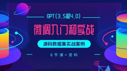 GPT(3.5和4.0)微调入门和实战,源码数据集实战案例(8节课+资料)