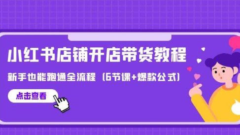 最新小红书店铺开店带货教程,新手也能跑通全流程(6节课+爆款公式)