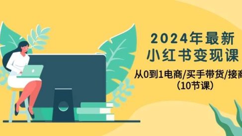 2024年最新小红书变现课，从0到1电商/买手带货/接商单（10节课）