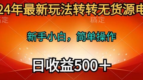 2024年最新玩法转转无货源电商,新手小白 简单操作,长期稳定 日收入500+