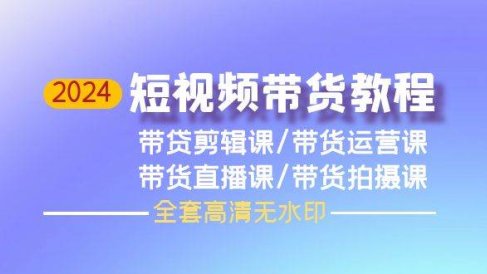 2024短视频带货教程,剪辑课+运营课+直播课+拍摄课(全套高清无水印)