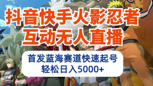 抖音快手火影忍者互动无人直播 蓝海赛道快速起号 日入5000+教程+软件+素材
