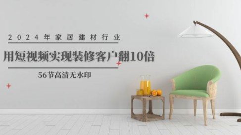 2024年家居建材行业,用短视频实现装修客户翻10倍(56节高清无水印)