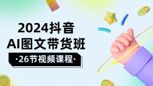 2024抖音AI图文带货班:在这个赛道上 乘风破浪 拿到好效果(26节课)