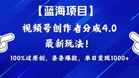 视频号创作者分成4.0玩法,100%过原创,条条爆款,单日1000+