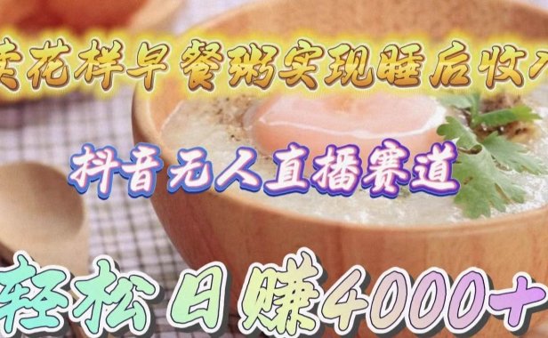 卖花样早餐粥实现睡后收入!抖音无人直播新赛道,轻松日赚4000+
