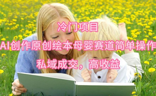 冷门项目,AI创作原创绘本母婴赛道简单操作,私域成交,高收益