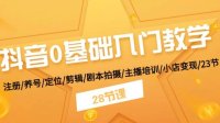 抖音0基础入门教学 注册/养号/定位/剪辑/剧本拍摄/主播培训/小店变现/28节