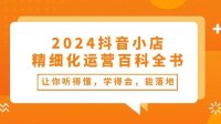 2024抖音小店-精细化运营百科全书:让你听得懂,学得会,能落地(34节课)