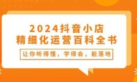 2024抖音小店-精细化运营百科全书:让你听得懂,学得会,能落地(34节课)