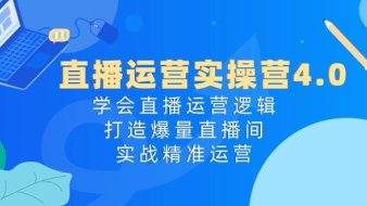 直播运营实操营4.0:学会直播运营逻辑,打造爆量直播间,实战精准运营