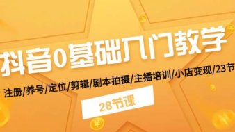 抖音0基础入门教学 注册/养号/定位/剪辑/剧本拍摄/主播培训/小店变现/28节