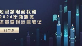 短视频电商教程:2024年新媒体流量变现运营笔记(25节课)