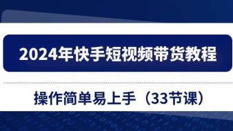 2024年快手短视频带货教程,操作简单易上手(33节课)