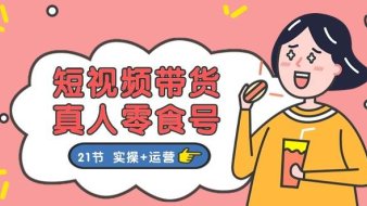短视频带货真人零食号:更全面的零食带货教程:21节 实操+运营