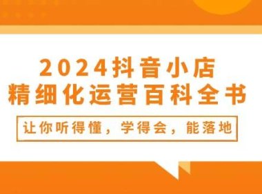 2024抖音小店-精细化运营百科全书:让你听得懂,学得会,能落地(34节课)