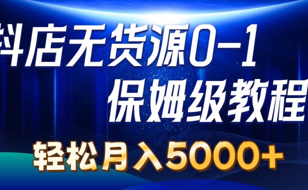 抖店无货源0到1详细实操教程:轻松月入5000+(7节)