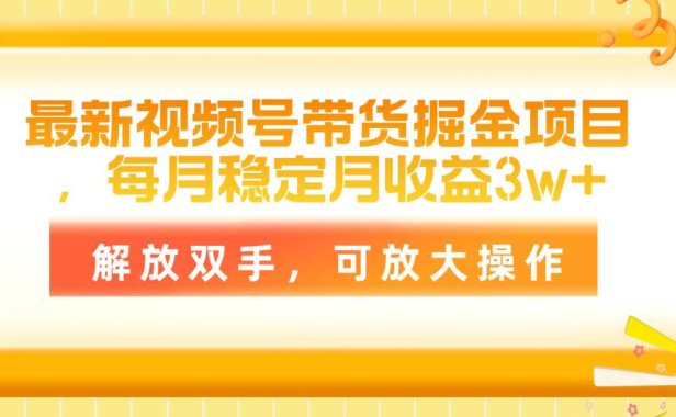 最新视频号带货掘金项目，每月稳定月收益3w+，解放双手，可放大操作
