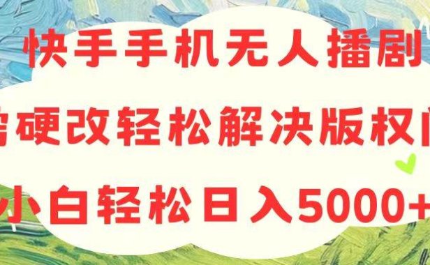 快手手机无人播剧，无需硬改，轻松解决版权问题，小白轻松日入5000+