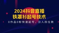 2024抖音直播-铁罩衫起号技术,0作品0粉快速起号,日入四位数(14节课)