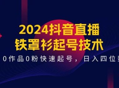 2024抖音直播-铁罩衫起号技术，0作品0粉快速起号，日入四位数（14节课）