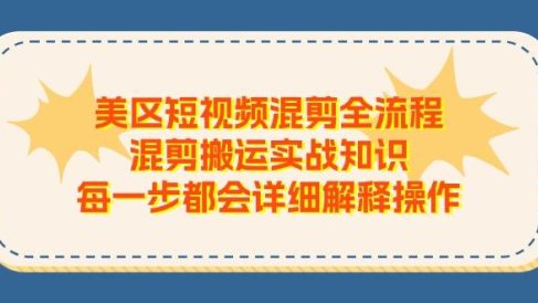 美区短视频混剪全流程,混剪搬运实战知识,每一步都会详细解释操作